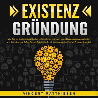 EXISTENZGRÜNDUNG - Wie Sie ein erfolgreiches Startup Unternehmen gründen, einen Businessplan ausarbeiten und Ihre Idee zum Erfolg führen: Schritt für Schritt zur finanziellen Freiheit & Unabhängigkeit als Hörbuch