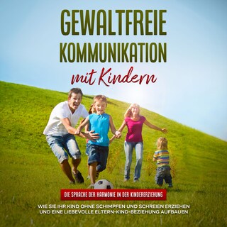Gewaltfreie Kommunikation mit Kindern: Die Sprache der Harmonie in der Kindererziehung - Wie Sie Ihr Kind ohne Schimpfen und Schreien erziehen und eine liebevolle Eltern-Kind-Beziehung aufbauen als Hörbuch