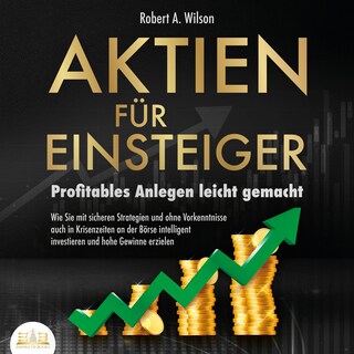 AKTIEN FÜR EINSTEIGER - Profitables Anlegen leicht gemacht: Wie Sie mit sicheren Strategien und ohne Vorkenntnisse auch in Krisenzeiten an der Börse intelligent investieren und hohe Gewinne erzielen als Hörbuch