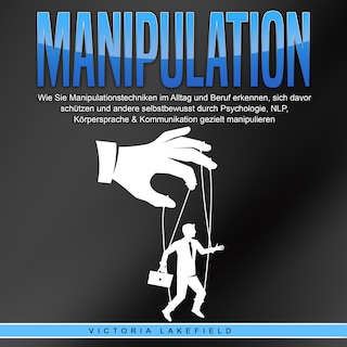 Manipulation: Wie Sie Manipulationstechniken im Alltag und Beruf erkennen, sich davor schützen und andere selbstbewusst durch Psychologie, NLP, Körpersprache & Kommunikation gezielt manipulieren als Hörbuch