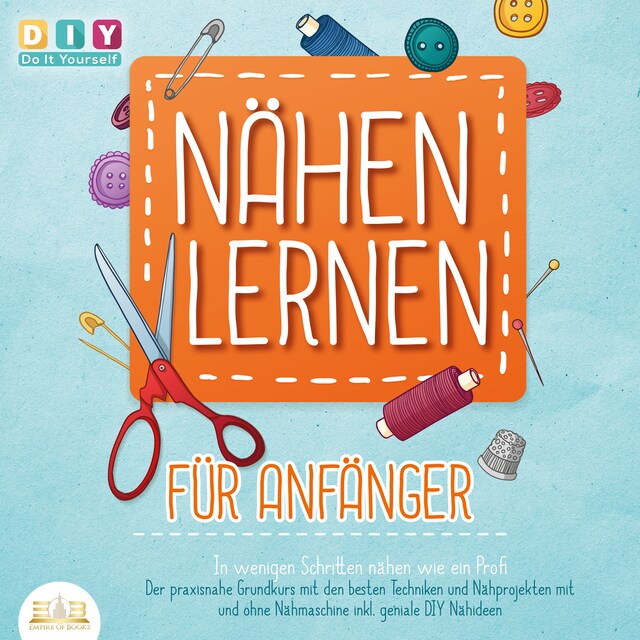 Book cover for Nähen lernen für Anfänger - In wenigen Schritten nähen wie ein Profi: Der praxisnahe Grundkurs mit den besten Techniken und Nähprojekten mit und ohne Nähmaschine inkl. geniale DIY Nähideen