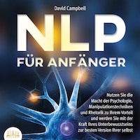 NLP FÜR ANFÄNGER: Nutzen Sie die Macht der Psychologie, Manipulationstechniken und Rhetorik zu Ihrem Vorteil und werden Sie mit der Kraft Ihres Unterbewusstseins zur besten Version Ihrer selbst