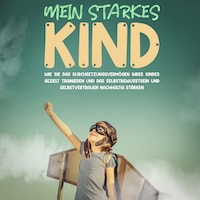 Mein starkes Kind: Wie Sie das Durchsetzungsvermögen Ihres Kindes gezielt trainieren und das Selbstbewusstsein und Selbstvertrauen nachhaltig stärken