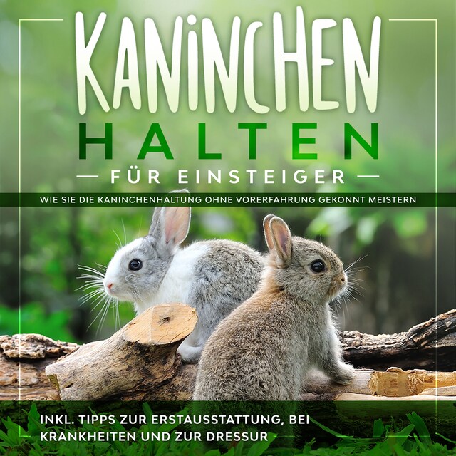 Buchcover für Kaninchen halten für Einsteiger: Wie Sie die Kaninchenhaltung ohne Vorerfahrung gekonnt meistern - inkl. Tipps zur Erstausstattung, bei Krankheiten und zur Dressur