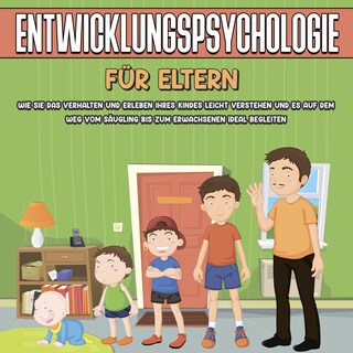 Entwicklungspsychologie für Eltern: Wie Sie das Verhalten und Erleben Ihres Kindes leicht verstehen und es auf dem Weg vom Säugling bis zum Erwachsenen ideal begleiten als Hörbuch