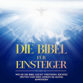 Die Bibel für Einsteiger: Wie Sie die Bibel leicht verstehen, richtig deuten und ihre Lehren im Alltag anwenden als Hörbuch