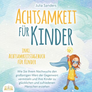 ACHTSAMKEIT FÜR KINDER: Wie Sie Ihrem Nachwuchs den großartigen Wert der Gegenwart vermitteln und Ihre Kinder zu glücklichen und zufriedenen Menschen erziehen - inkl. Achtsamkeitstagebuch für Kinder als Hörbuch