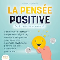 LA PENSÉE POSITIVE - L'optimisme sur commande: Comment se débarrasser des pensées négatives, surmonter ses peurs et gérer son stress, grâce à la psychologie positive et à des affirmations puissantes