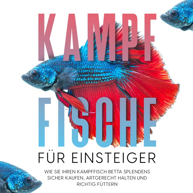 Couverture de livre pour Kampffische für Einsteiger: Wie Sie Ihren Kampffisch Betta splendens sicher kaufen, artgerecht halten und richtig füttern