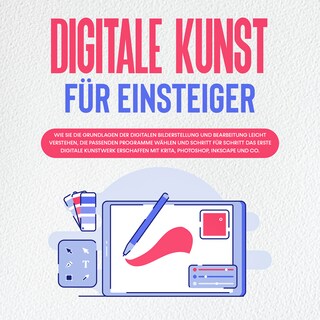 Digitale Kunst für Einsteiger: Wie Sie die Grundlagen der digitalen Bilderstellung und Bearbeitung leicht verstehen, die passenden Programme wählen und Schritt für Schritt das erste digitale Kunstwerk erschaffen mit Krita, Photoshop, Inkscape und Co. als Hörbuch