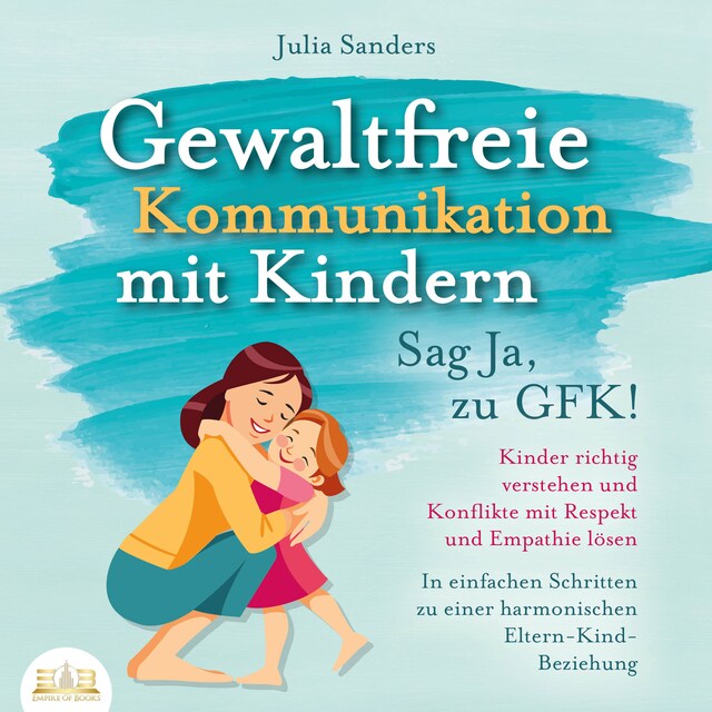 Bokomslag för Gewaltfreie Kommunikation mit Kindern - Sag Ja, zu GFK!: Kinder richtig verstehen und Konflikte mit Respekt und Empathie lösen - In einfachen Schritten zu einer harmonischen Eltern-Kind-Beziehung