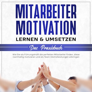 Mitarbeitermotivation lernen & umsetzen - Das Praxisbuch: Wie Sie als Führungskraft die perfekten Mitarbeiter finden, diese nachhaltig motivieren und als Team Höchstleistungen erbringen als Hörbuch