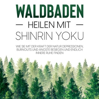 Waldbaden – Heilen mit Shinrin Yoku:  Wie Sie mit der Kraft der Natur Depressionen, Burnouts und Ängste besiegen und endlich innere Ruhe finden als Hörbuch