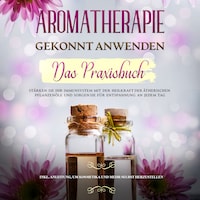 Aromatherapie gekonnt anwenden - Das Praxisbuch: Stärken Sie Ihr Immunsystem mit der Heilkraft der ätherischen Pflanzenöle und sorgen Sie für ... um Kosmetika und mehr selbst herzustellen