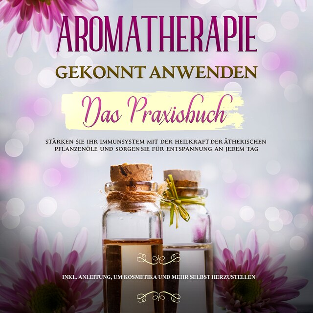 Book cover for Aromatherapie gekonnt anwenden - Das Praxisbuch: Stärken Sie Ihr Immunsystem mit der Heilkraft der ätherischen Pflanzenöle und sorgen Sie für ... um Kosmetika und mehr selbst herzustellen