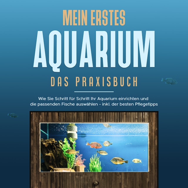 Book cover for Mein erstes Aquarium - Das Praxisbuch: Wie Sie Schritt für Schritt Ihr Aquarium einrichten und die passenden Fische auswählen - inkl. der besten Pflegetipps