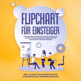 Flipchart für Einsteiger: Von der strukturierten Planung Schritt für Schritt zur erfolgreichen Präsentation am Flipchart oder Whiteboard |inkl. 1x1 der Visualisierung und Stolperfallen-Vermeidungsplan als Hörbuch