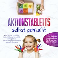 Aktionstabletts selbst gemacht: Wie Sie die kindliche Entwicklung mit leicht verfügbaren Haushaltsgegenständen spielend fördern - 55 kreative Lernangebote für Kinder von 3 bis 10 Jahren