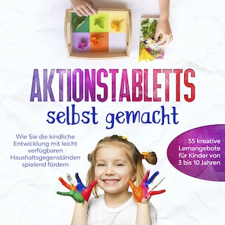 Aktionstabletts selbst gemacht: Wie Sie die kindliche Entwicklung mit leicht verfügbaren Haushaltsgegenständen spielend fördern - 55 kreative Lernangebote für Kinder von 3 bis 10 Jahren als Hörbuch