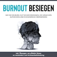 Burnout besiegen: Wie Sie ein Burn-Out sicher erkennen, die Ursachen aufdecken und in Eigenregie überwinden - inkl. Übungen, um effektiv Stress zu vermindern und Achtsamkeitstraining