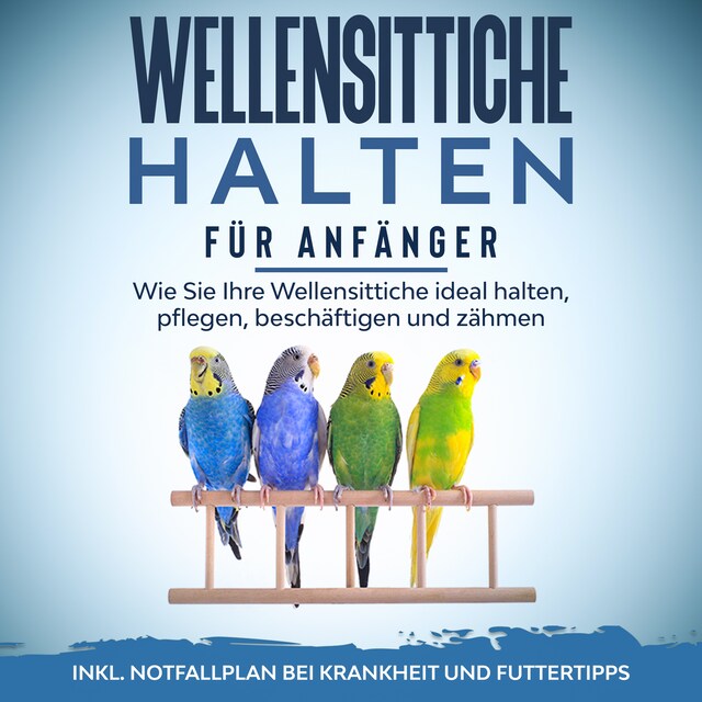 Bogomslag for Wellensittiche halten für Anfänger: Wie Sie Ihre Wellensittiche ideal halten, pflegen, beschäftigen und zähmen - inkl. Notfallplan bei Krankheit und Futtertipps