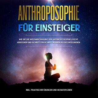 Anthroposophie für Einsteiger: Wie Sie die Weltanschauung der Anthroposophie leicht verstehen und Schritt für Schritt in Ihren Alltag integrieren - inkl. praktischer Übungen und Monatsplänen als Hörbuch