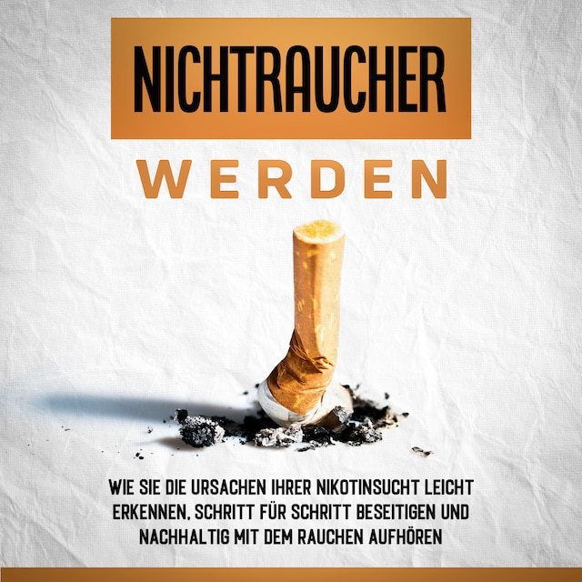 Book cover for Nichtraucher werden: Wie Sie die Ursachen Ihrer Nikotinsucht leicht erkennen, Schritt für Schritt beseitigen und nachhaltig mit dem Rauchen aufhören