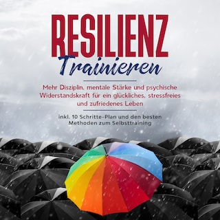 Resilienz trainieren: Mehr Disziplin, mentale Stärke und psychische Widerstandskraft für ein glückliches, stressfreies und zufriedenes Leben - inkl. 10 Schritte-Plan und den besten Methoden zum Selbsttraining als Hörbuch