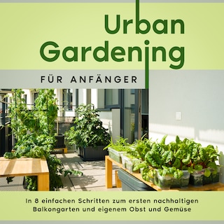 Urban Gardening für Anfänger: In 8 einfachen Schritten zum ersten nachhaltigen Balkongarten und eigenem Obst und Gemüse als Hörbuch