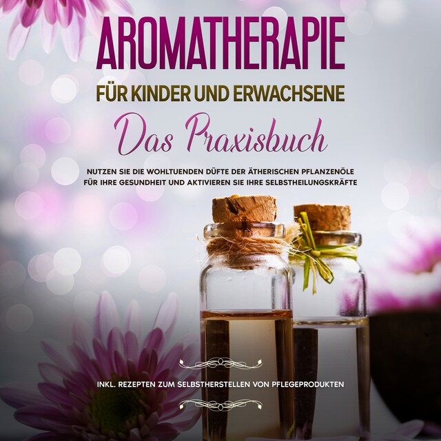 Book cover for Das Praxisbuch - Nutzen Sie die wohltuenden Düfte der ätherischen Pflanzenöle für Ihre Gesundheit und aktivieren Sie Ihre Selbstheilungskräfte - inkl. Rezepten zum Selbstherstellen von Pflegeprodukten