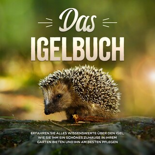 Das Igelbuch: Erfahren Sie alles Wissenswerte über den Igel, wie Sie ihm ein schönes Zuhause in Ihrem Garten bieten und ihn am besten pflegen als Hörbuch
