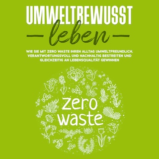 Umweltbewusst leben: Wie Sie mit Zero Waste Ihren Alltag umweltfreundlich, verantwortungsvoll und nachhaltig bestreiten und gleichzeitig an Lebensqualität gewinnen als Hörbuch