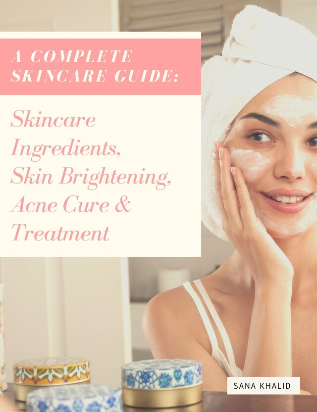 Bokomslag för A Complete Skincare Guide: Skincare Ingredients, Skin Brightening, Acne Cure & Treatment