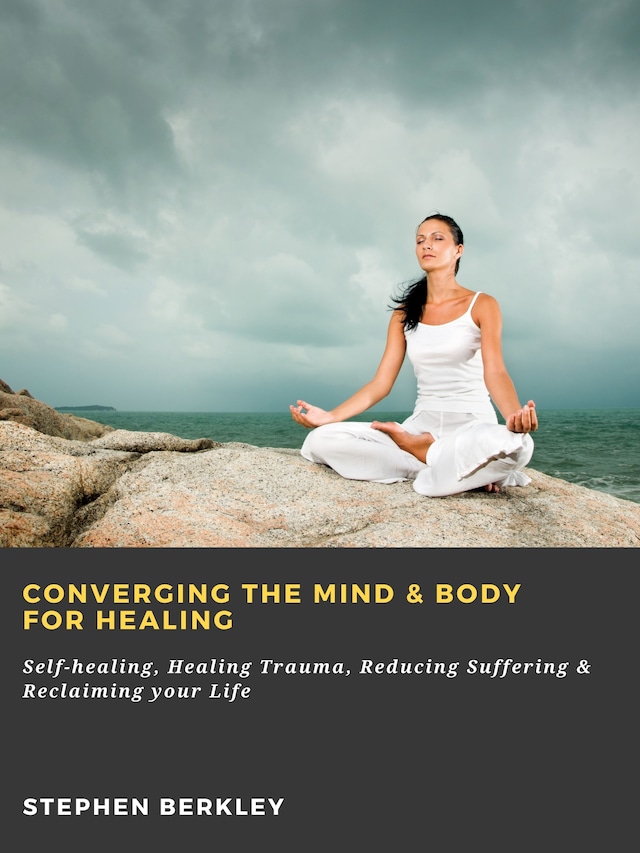 Book cover for Converging The Mind & Body for Healing: Self-healing, Healing Trauma, Reducing Suffering & Reclaiming your Life