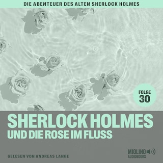Sherlock Holmes und die Rose im Fluss (Die Abenteuer des alten Sherlock Holmes, Folge 30) als Hörbuch