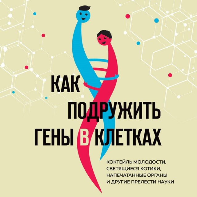 Book cover for Как подружить гены в клетках. Коктейль молодости, светящиеся котики, напечатанные органы и другие прелести науки