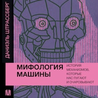 Мифология машины. История механизмов, которые нас пугают и очаровывают