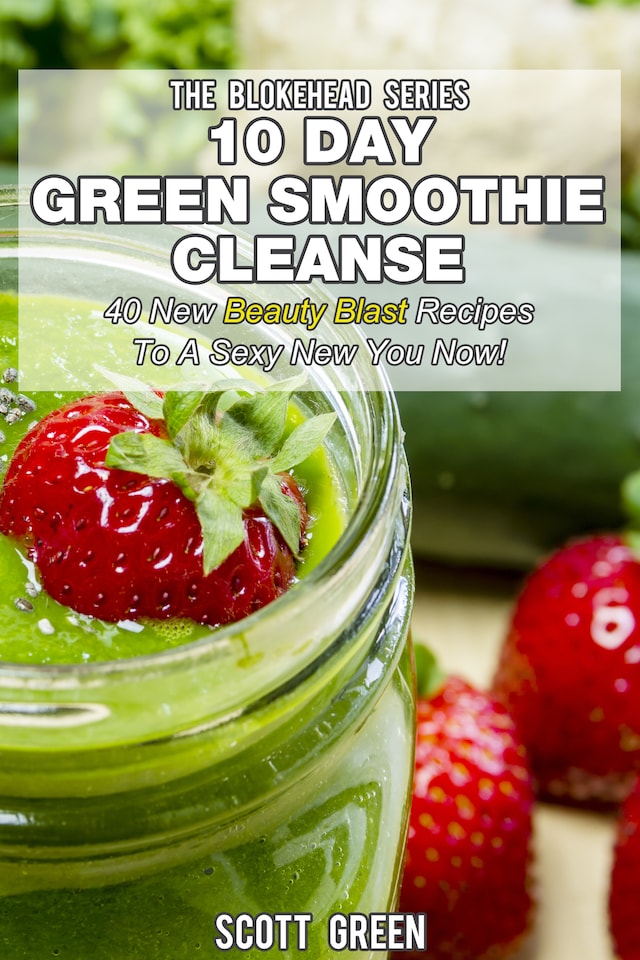 10 Day Green Smoothie Cleanse : 40 New Beauty Blast Recipes To A Sexy New You Now!