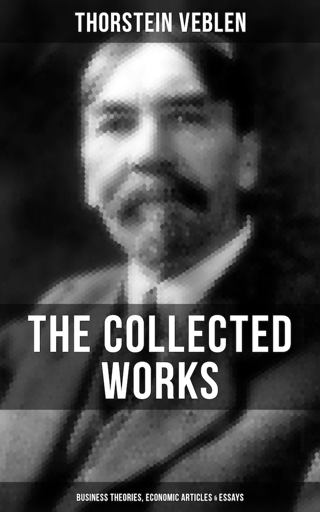 Book cover for The Collected Works of Thorstein Veblen: Business Theories, Economic Articles & Essays