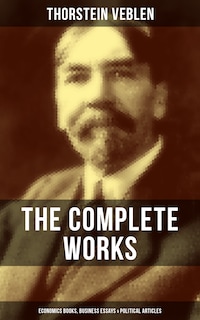 The Complete Works of Thorstein Veblen: Economics Books, Business Essays & Political Articles