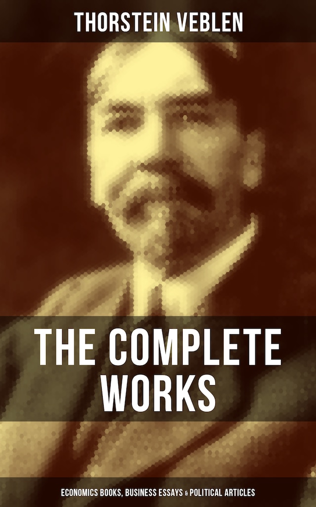 Book cover for The Complete Works of Thorstein Veblen: Economics Books, Business Essays & Political Articles