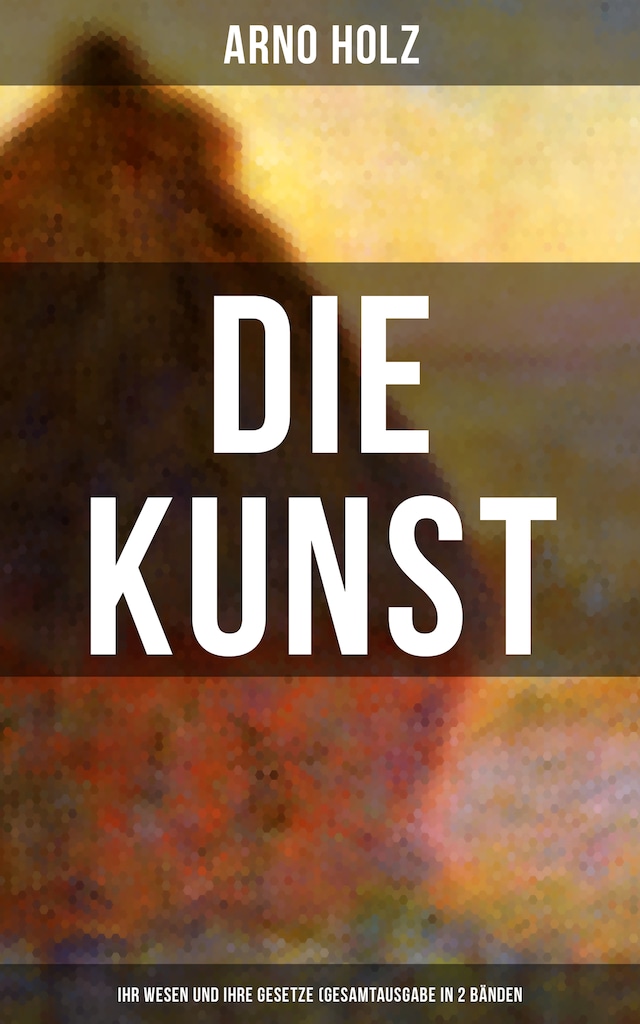 Book cover for Arno Holz: Die Kunst - Ihr Wesen und ihre Gesetze (Gesamtausgabe in 2 Bänden)