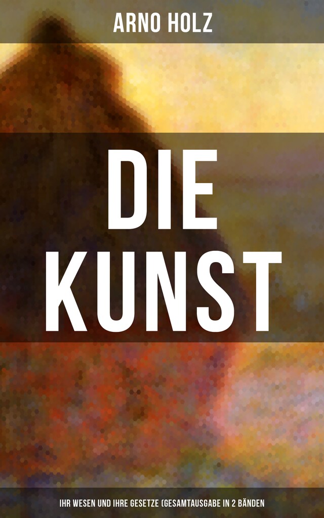 Okładka książki dla Arno Holz: Die Kunst - Ihr Wesen und ihre Gesetze (Gesamtausgabe in 2 Bänden)