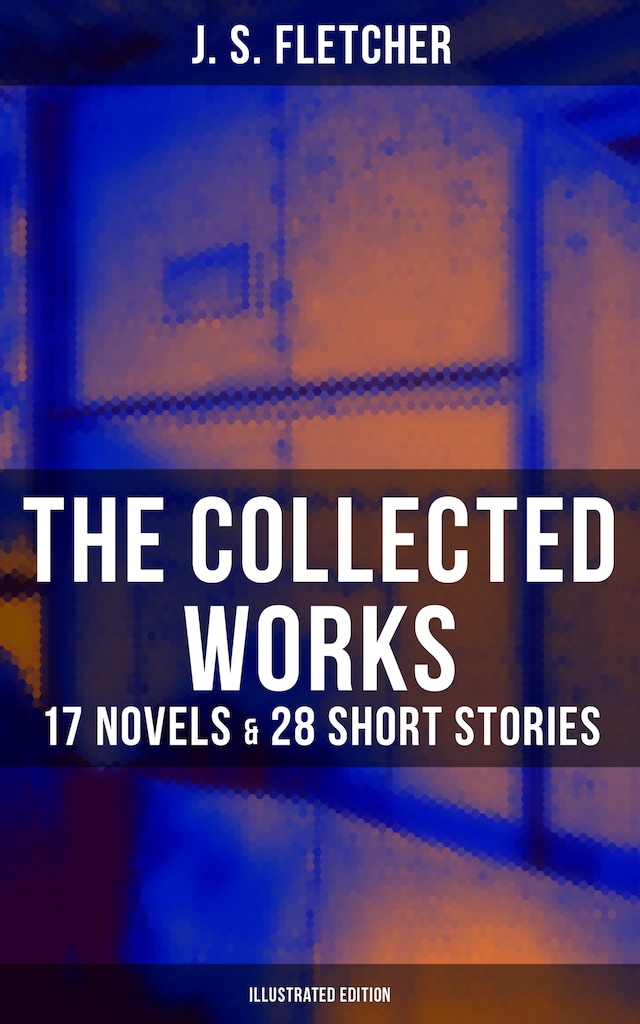 Couverture de livre pour The Collected Works of J. S. Fletcher: 17 Novels & 28 Short Stories (Illustrated Edition)