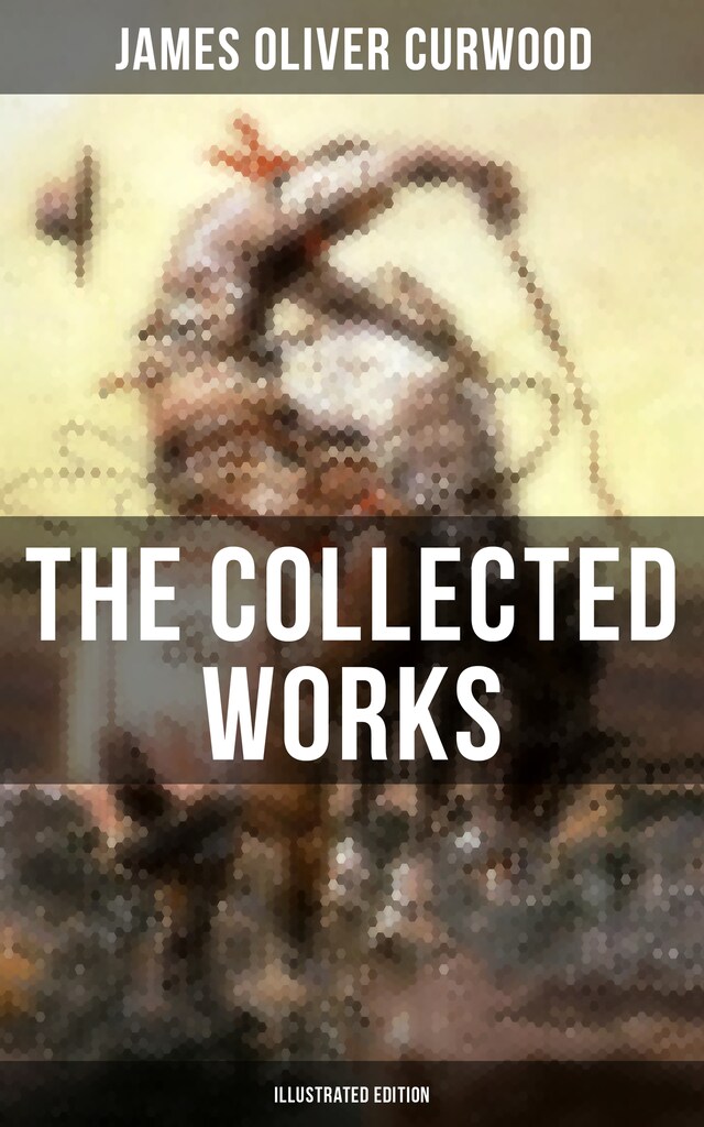 The Collected Works of James Oliver Curwood (Illustrated Edition) Bokomslag för The Collected Works of James Oliver Curwood (Illustrated Edition)