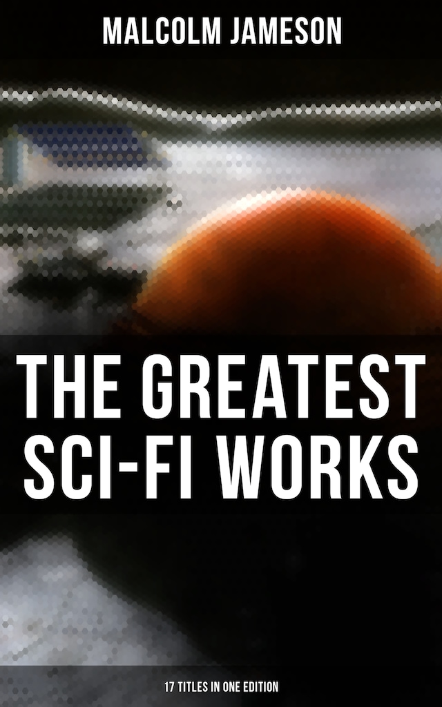 The Greatest Sci-Fi Works of Malcolm Jameson – 17 Titles in One Edition