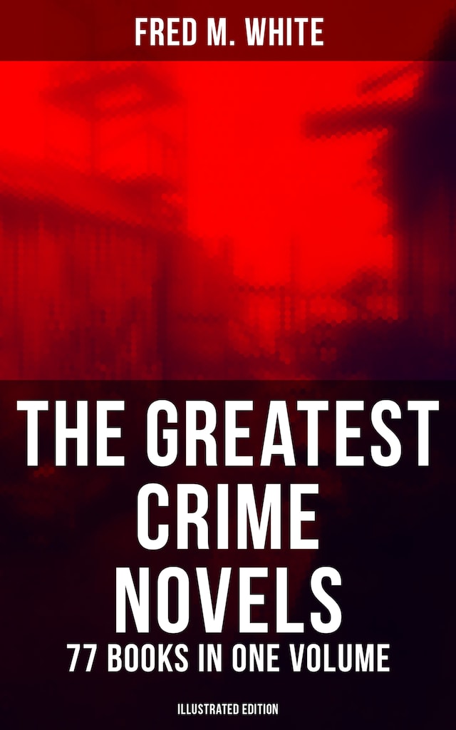 Book cover for The Greatest Crime Novels of Fred M. White - 77 Books in One Volume (Illustrated Edition)
