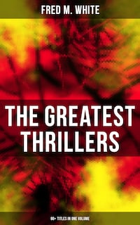 The Greatest Thrillers of Fred M. White (90+ Titles in One Volume)