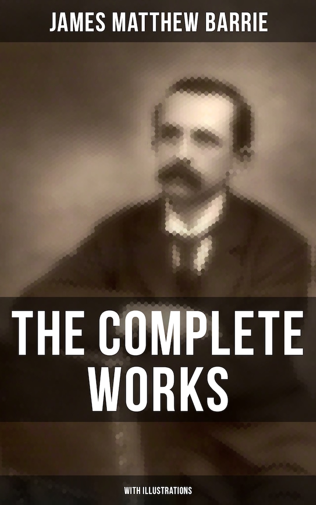 Book cover for The Complete Works of J. M. Barrie (With Illustrations)