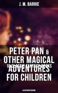 Peter Pan & Other Magical Adventures For Children - 10 Classic Fantasy Books (Illustrated Edition)